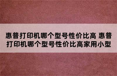 惠普打印机哪个型号性价比高 惠普打印机哪个型号性价比高家用小型